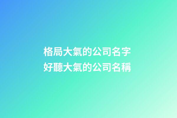 格局大氣的公司名字 好聽大氣的公司名稱